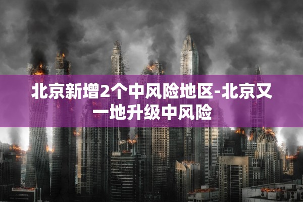 北京新增2个中风险地区-北京又一地升级中风险 北京新增2个中风险地区-北京又一地升级中风险