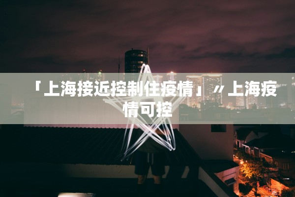 「上海接近控制住疫情」〃上海疫情可控