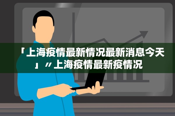 「上海疫情最新情况最新消息今天」〃上海疫情最新疫情况