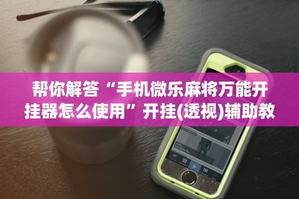帮你解答“手机微乐麻将万能开挂器怎么使用	”开挂(透视)辅助教程