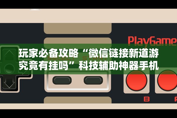 玩家必备攻略“微信链接新道游究竟有挂吗”科技辅助神器手机版教程