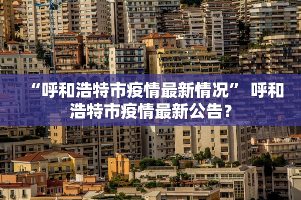 “呼和浩特市疫情最新情况” 呼和浩特市疫情最新公告？