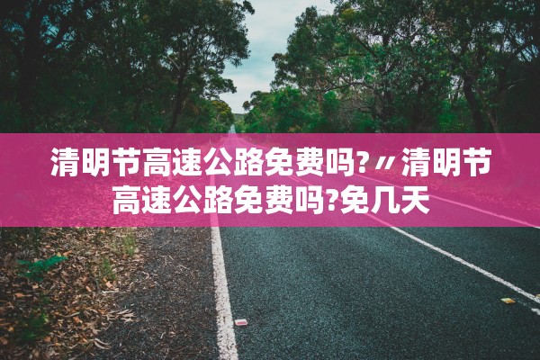 清明节高速公路免费吗?〃清明节高速公路免费吗?免几天