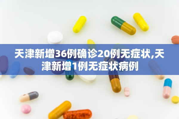 天津新增36例确诊20例无症状,天津新增1例无症状病例