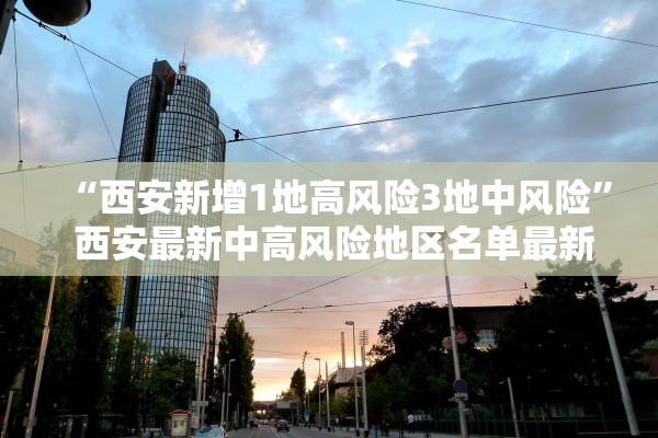 “西安新增1地高风险3地中风险” 西安最新中高风险地区名单最新？