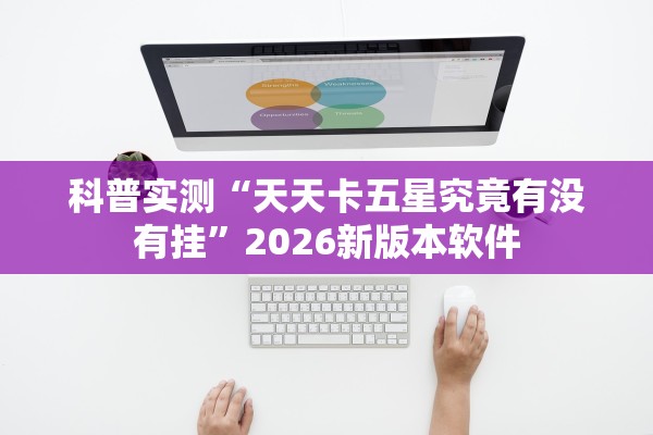 科普实测“天天卡五星究竟有没有挂”2026新版本软件