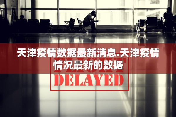 天津疫情数据最新消息.天津疫情情况最新的数据