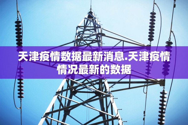 天津疫情数据最新消息.天津疫情情况最新的数据