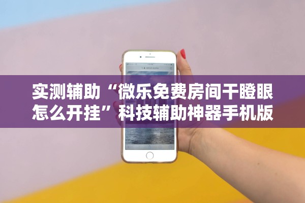 实测辅助“微乐免费房间干瞪眼怎么开挂”科技辅助神器手机版教程