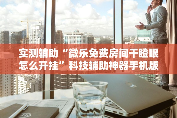 实测辅助“微乐免费房间干瞪眼怎么开挂”科技辅助神器手机版教程
