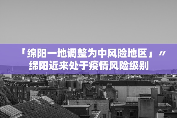 「绵阳一地调整为中风险地区」〃绵阳近来处于疫情风险级别 「绵阳一地调整为中风险地区」〃绵阳近来处于疫情风险级别