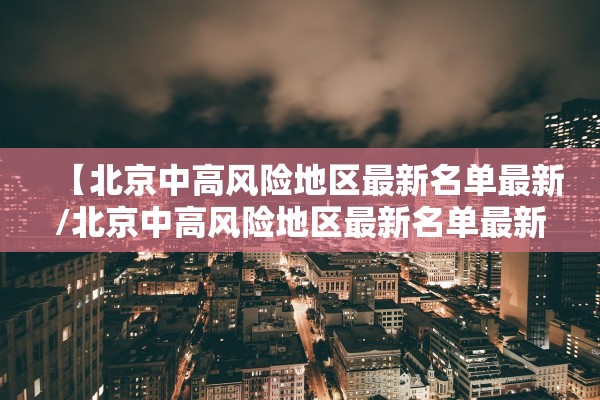 【北京中高风险地区最新名单最新/北京中高风险地区最新名单最新消息】