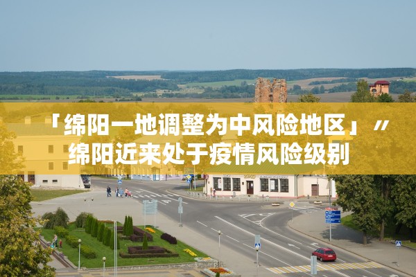 「绵阳一地调整为中风险地区」〃绵阳近来处于疫情风险级别 「绵阳一地调整为中风险地区」〃绵阳近来处于疫情风险级别