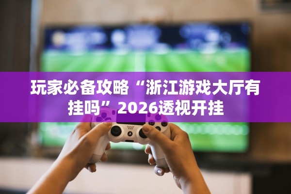 玩家必备攻略“浙江游戏大厅有挂吗”2026透视开挂