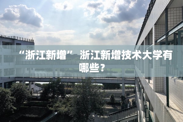 “浙江新增	” 浙江新增技术大学有哪些？
