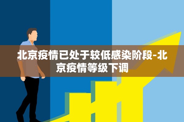 北京疫情已处于较低感染阶段-北京疫情等级下调