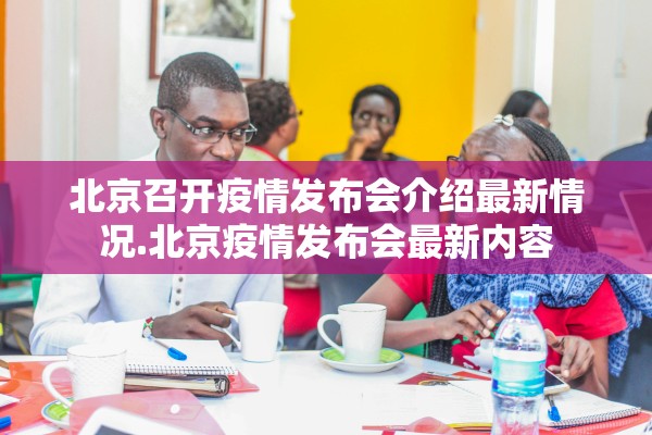 北京召开疫情发布会介绍最新情况.北京疫情发布会最新内容
