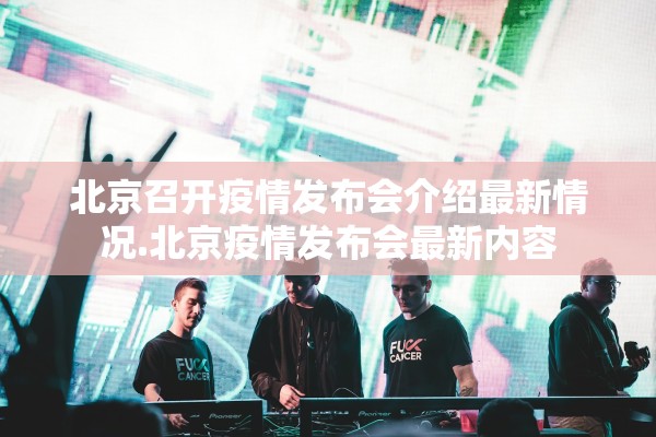 北京召开疫情发布会介绍最新情况.北京疫情发布会最新内容
