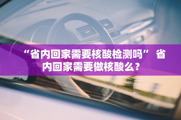 “省内回家需要核酸检测吗	” 省内回家需要做核酸么？
