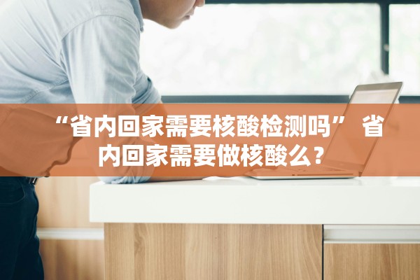 “省内回家需要核酸检测吗	” 省内回家需要做核酸么？