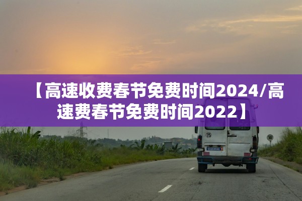【高速收费春节免费时间2024/高速费春节免费时间2022】