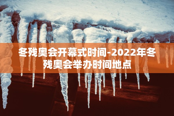 冬残奥会开幕式时间-2022年冬残奥会举办时间地点 冬残奥会开幕式时间-2022年冬残奥会举办时间地点