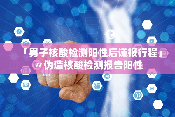 「男子核酸检测阳性后谎报行程」〃伪造核酸检测报告阳性