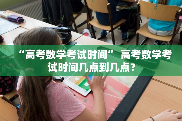“高考数学考试时间” 高考数学考试时间几点到几点？