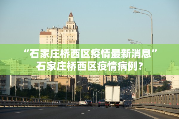 “石家庄桥西区疫情最新消息” 石家庄桥西区疫情病例？