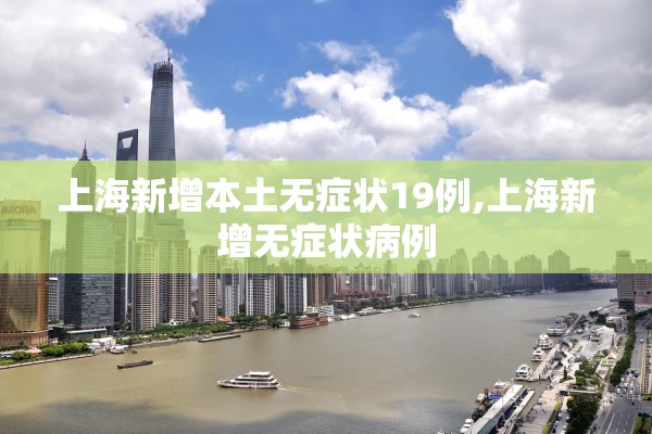 上海新增本土无症状19例,上海新增无症状病例