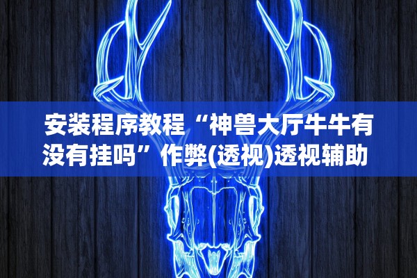 安装程序教程“神兽大厅牛牛有没有挂吗	”作弊(透视)透视辅助 