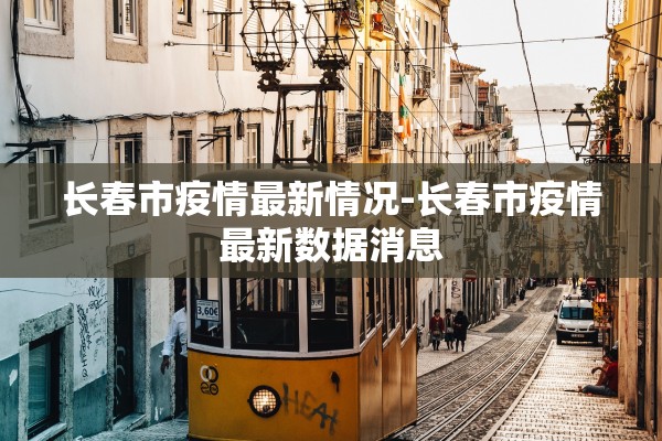 长春市疫情最新情况-长春市疫情最新数据消息 长春市疫情最新情况-长春市疫情最新数据消息