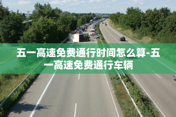 五一高速免费通行时间怎么算-五一高速免费通行车辆