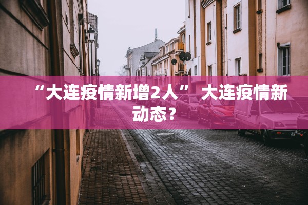“大连疫情新增2人	” 大连疫情新动态？