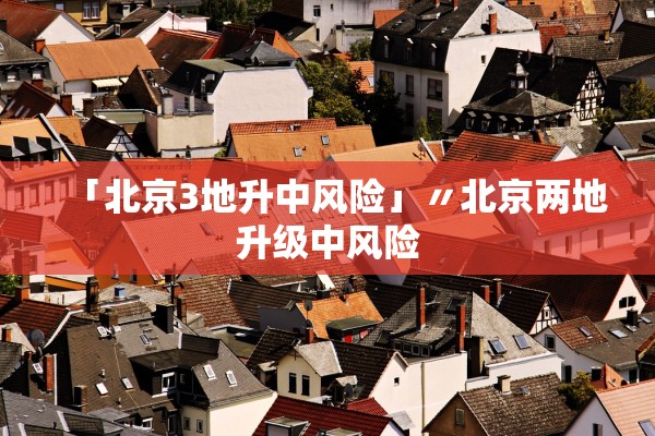「北京3地升中风险」〃北京两地升级中风险