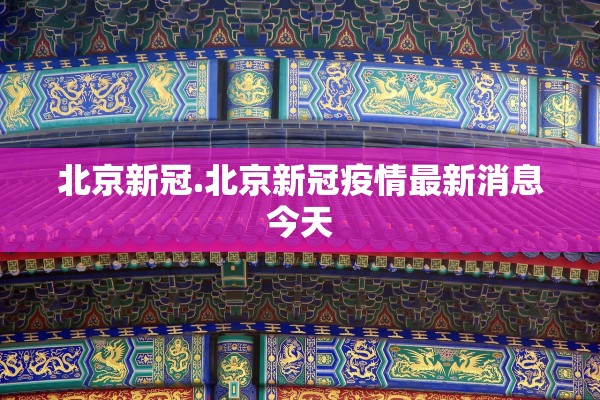 北京新冠.北京新冠疫情最新消息今天