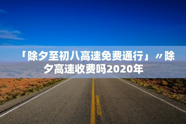 「除夕至初八高速免费通行」〃除夕高速收费吗2020年