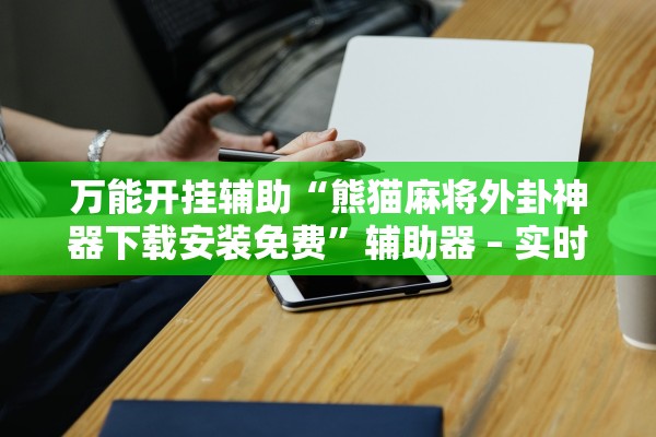 万能开挂辅助“熊猫麻将外卦神器下载安装免费”辅助器 – 实时智能回复