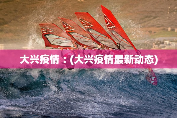 大兴疫情︰(大兴疫情最新动态) 大兴疫情︰(大兴疫情最新动态)