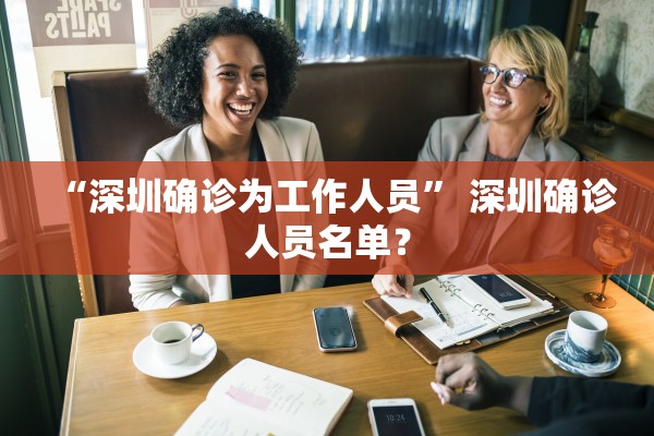 “深圳确诊为工作人员” 深圳确诊人员名单？