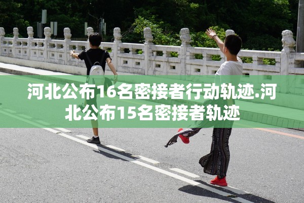 河北公布16名密接者行动轨迹.河北公布15名密接者轨迹 河北公布16名密接者行动轨迹.河北公布15名密接者轨迹