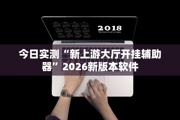 今日实测“新上游大厅开挂辅助器	”2026新版本软件