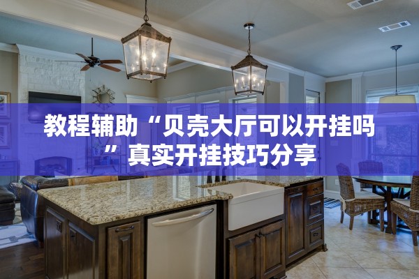 教程辅助“贝壳大厅可以开挂吗”真实开挂技巧分享