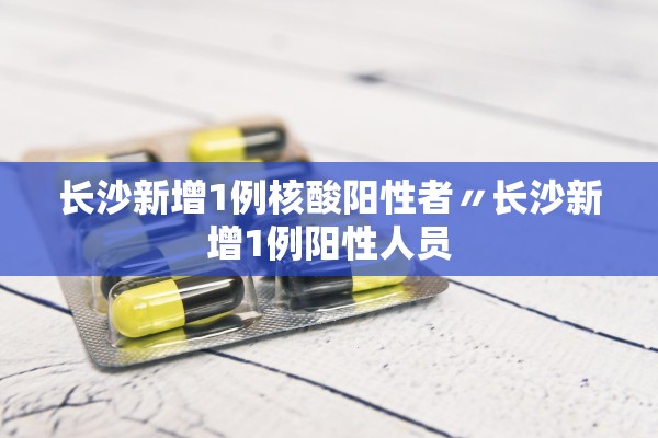 长沙新增1例核酸阳性者〃长沙新增1例阳性人员 长沙新增1例核酸阳性者〃长沙新增1例阳性人员