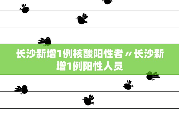 长沙新增1例核酸阳性者〃长沙新增1例阳性人员 长沙新增1例核酸阳性者〃长沙新增1例阳性人员