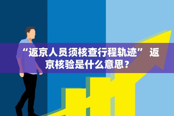 “返京人员须核查行程轨迹	” 返京核验是什么意思？