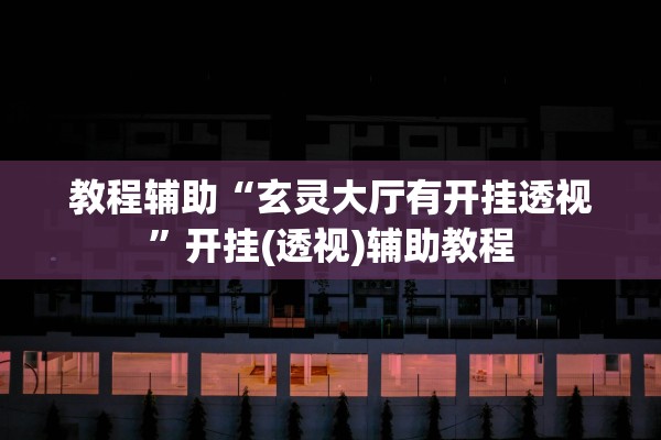 教程辅助“玄灵大厅有开挂透视”开挂(透视)辅助教程