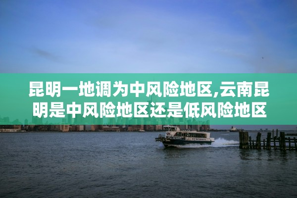 昆明一地调为中风险地区,云南昆明是中风险地区还是低风险地区 昆明一地调为中风险地区,云南昆明是中风险地区还是低风险地区