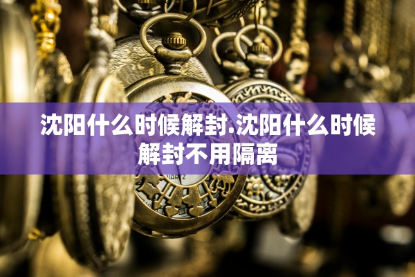 沈阳什么时候解封.沈阳什么时候解封不用隔离