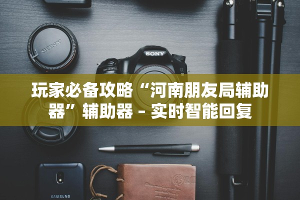 玩家必备攻略“河南朋友局辅助器”辅助器 – 实时智能回复